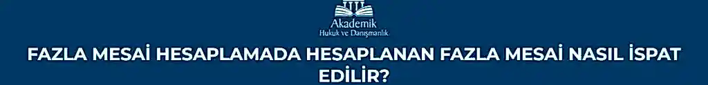 FAZLA MESAİ HESAPLAMADA HESAPLANAN FAZLA MESAİ NASIL İSPAT EDİLİR?