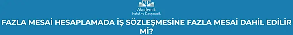 FAZLA MESAİ HESAPLAMADA İŞ SÖZLEŞMESİNE FAZLA MESAİ DAHİL EDİLİR Mİ?