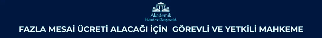 FAZLA MESAİ ÜCRETİ ALACAĞI İÇİN&nbsp; GÖREVLİ VE YETKİLİ MAHKEME